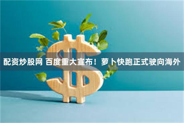 配资炒股网 百度重大宣布！萝卜快跑正式驶向海外