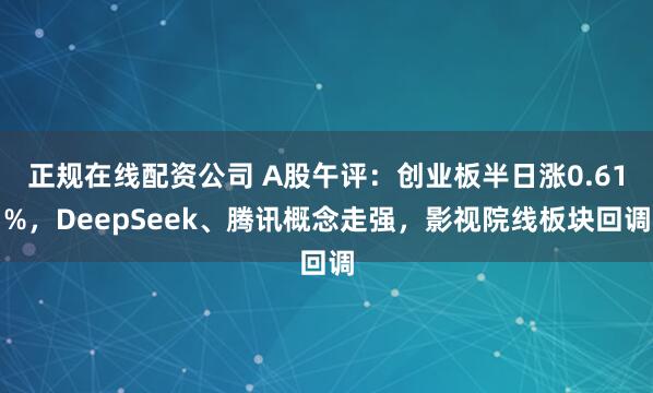 正规在线配资公司 A股午评：创业板半日涨0.61%，DeepSeek、腾讯概念走强，影视院线板块回调