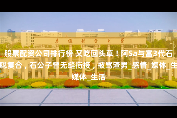 股票配资公司排行榜 又吃回头草 ! 阿Sa与富3代石恒聪复合 , 石公子曾无缝衔接 , 被骂渣男_感情_媒体_生活