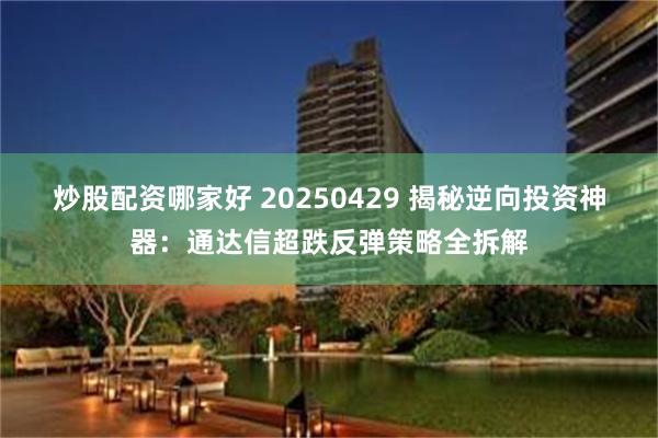 炒股配资哪家好 20250429 揭秘逆向投资神器：通达信超跌反弹策略全拆解