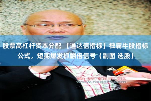 股票高杠杆资本分配 【通达信指标】独霸牛股指标公式，短期爆发抓翻倍信号（副图 选股）