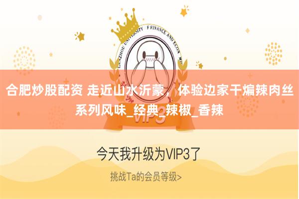合肥炒股配资 走近山水沂蒙，体验边家干煸辣肉丝系列风味_经典_辣椒_香辣