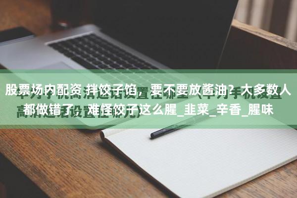 股票场内配资 拌饺子馅，要不要放酱油？大多数人都做错了，难怪饺子这么腥_韭菜_辛香_腥味