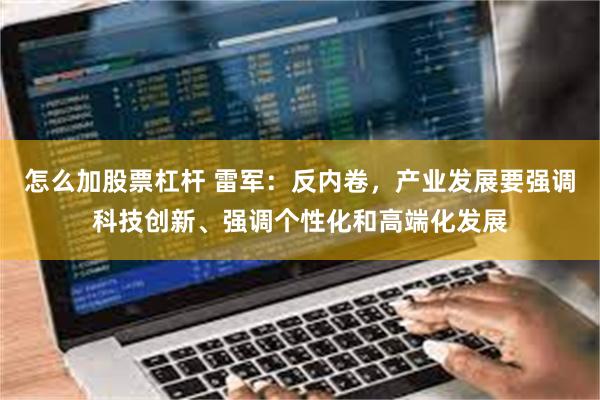 怎么加股票杠杆 雷军：反内卷，产业发展要强调科技创新、强调个性化和高端化发展