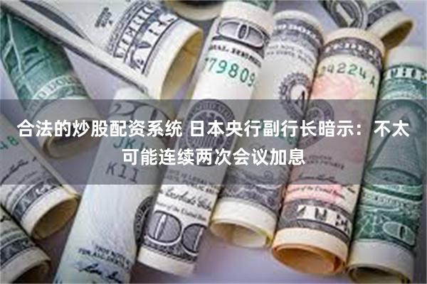合法的炒股配资系统 日本央行副行长暗示：不太可能连续两次会议加息