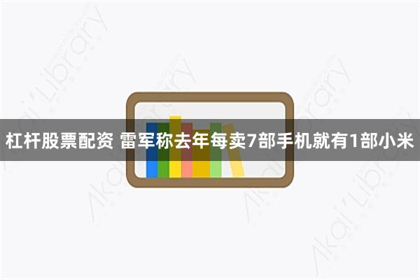 杠杆股票配资 雷军称去年每卖7部手机就有1部小米