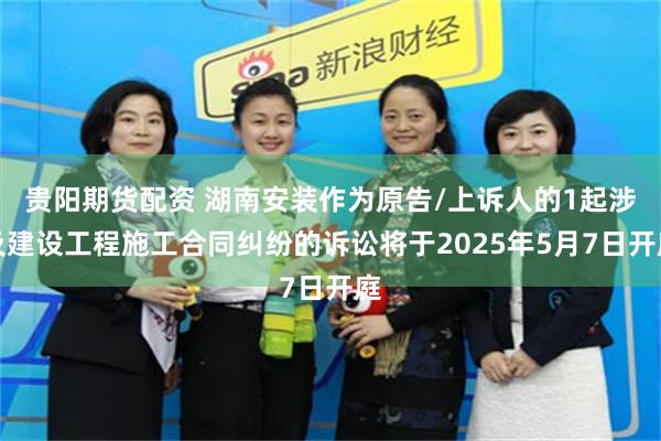 贵阳期货配资 湖南安装作为原告/上诉人的1起涉及建设工程施工合同纠纷的诉讼将于2025年5月7日开庭