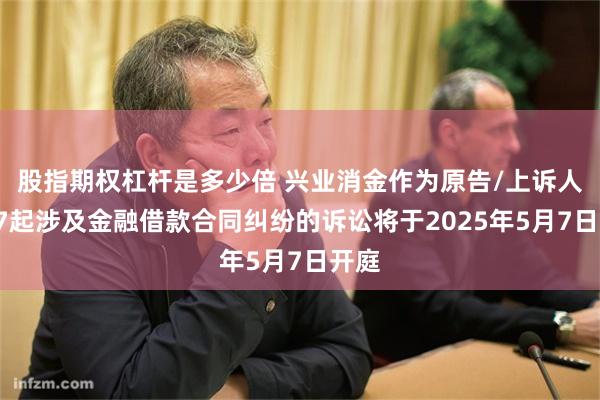 股指期权杠杆是多少倍 兴业消金作为原告/上诉人的97起涉及金融借款合同纠纷的诉讼将于2025年5月7日开庭