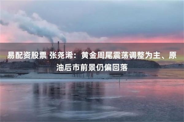 易配资股票 张尧浠：黄金周尾震荡调整为主、原油后市前景仍偏回落