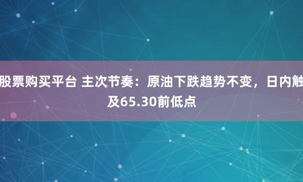 股票购买平台 主次节奏：原油下跌趋势不变，日内触及65.30前低点