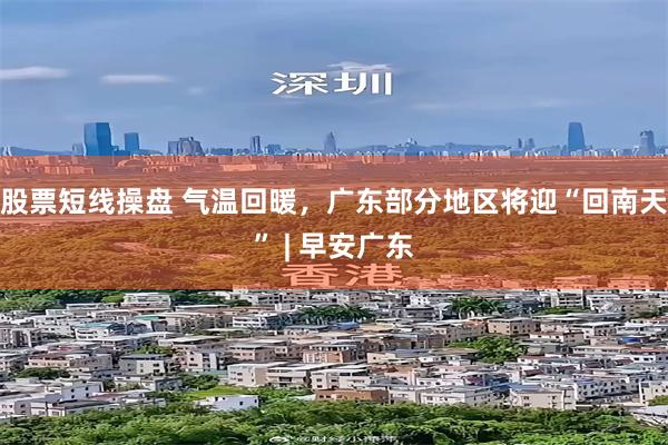 股票短线操盘 气温回暖，广东部分地区将迎“回南天” | 早安广东