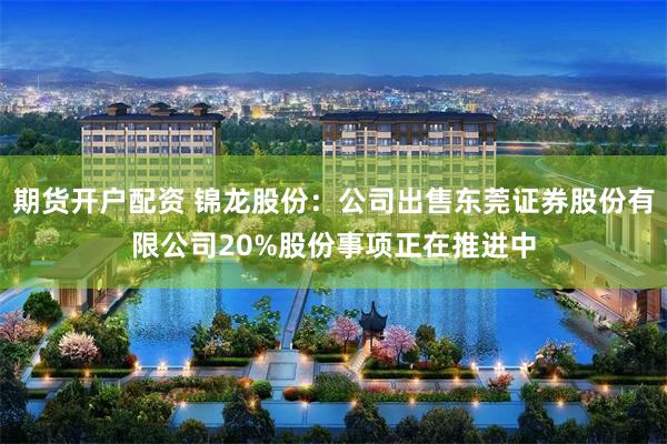 期货开户配资 锦龙股份：公司出售东莞证券股份有限公司20%股份事项正在推进中