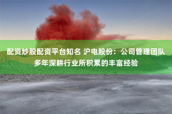 配资炒股配资平台知名 沪电股份：公司管理团队多年深耕行业所积累的丰富经验