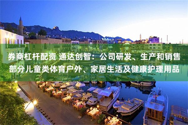 券商杠杆配资 通达创智：公司研发、生产和销售部分儿童类体育户外、家居生活及健康护理用品