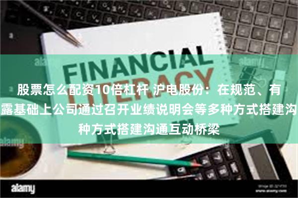 股票怎么配资10倍杠杆 沪电股份：在规范、有效的信息披露基础上公司通过召开业绩说明会等多种方式搭建沟通互动桥梁