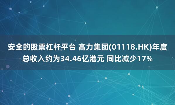 安全的股票杠杆平台 高力集团(01118.HK)年度总收入约为34.46亿港元 同比减少17%