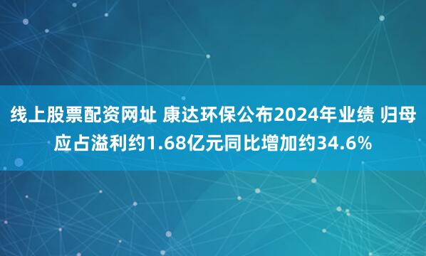 线上股票配资网址 康达环保公布2024年业绩 归母应占溢利约1.68亿元同比增加约34.6%
