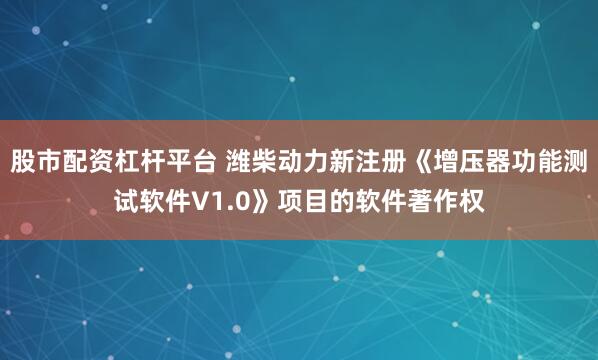 股市配资杠杆平台 潍柴动力新注册《增压器功能测试软件V1.0》项目的软件著作权