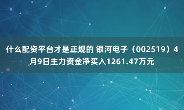 什么配资平台才是正规的 银河电子（002519）4月9日主力资金净买入1261.47万元