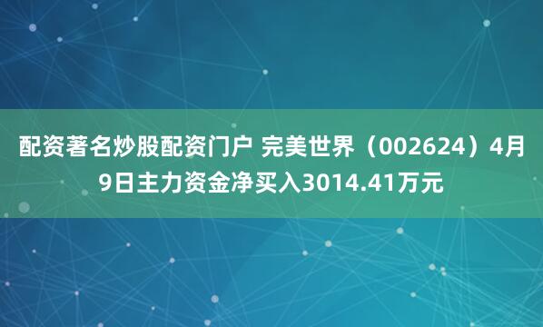 配资著名炒股配资门户 完美世界（002624）4月9日主力资金净买入3014.41万元