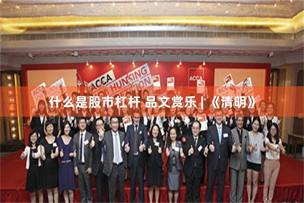 什么是股市杠杆 品文赏乐 | 《清明》