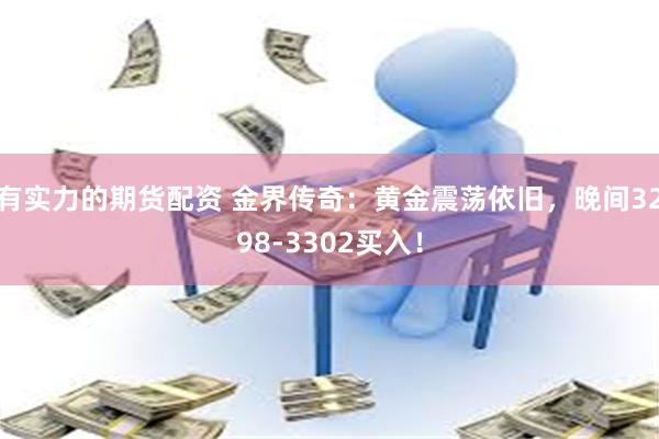 有实力的期货配资 金界传奇：黄金震荡依旧，晚间3298-3302买入！