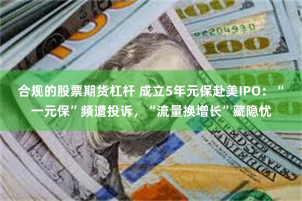 合规的股票期货杠杆 成立5年元保赴美IPO：“一元保”频遭投诉，“流量换增长”藏隐忧