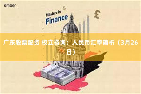 广东股票配资 校立咨询：人民币汇率简析（3月26日）