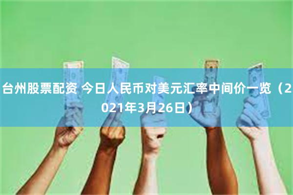 台州股票配资 今日人民币对美元汇率中间价一览（2021年3月26日）