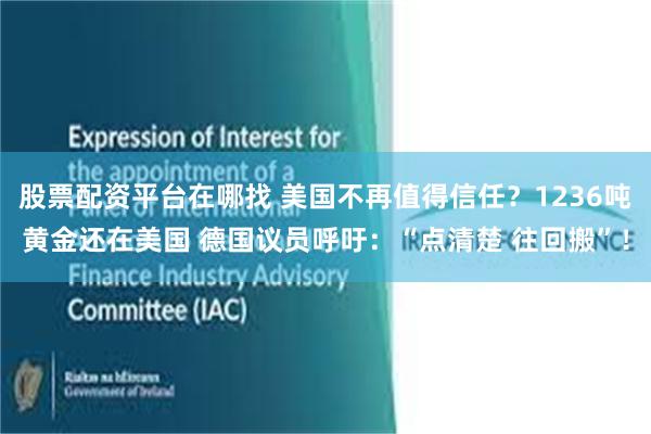 股票配资平台在哪找 美国不再值得信任？1236吨黄金还在美国 德国议员呼吁：“点清楚 往回搬”！