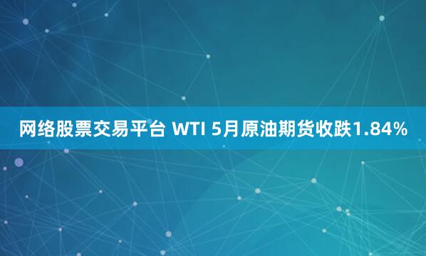网络股票交易平台 WTI 5月原油期货收跌1.84%