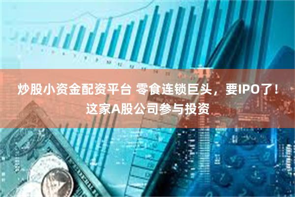 炒股小资金配资平台 零食连锁巨头，要IPO了！这家A股公司参与投资
