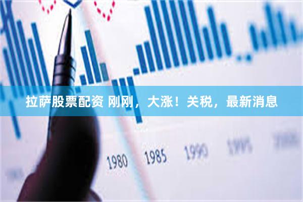 拉萨股票配资 刚刚，大涨！关税，最新消息