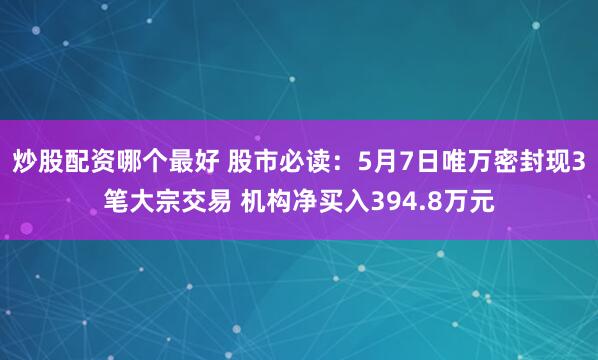 炒股配资哪个最好 股市必读：5月7日唯万密封现3笔大宗交易 机构净买入394.8万元