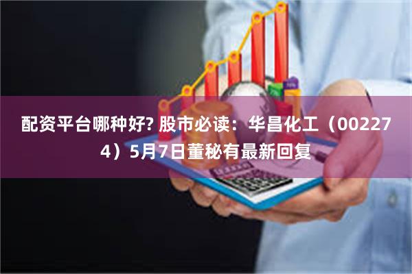 配资平台哪种好? 股市必读：华昌化工（002274）5月7日董秘有最新回复