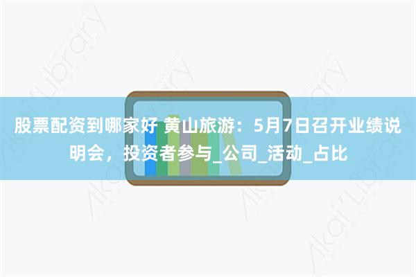 股票配资到哪家好 黄山旅游：5月7日召开业绩说明会，投资者参与_公司_活动_占比