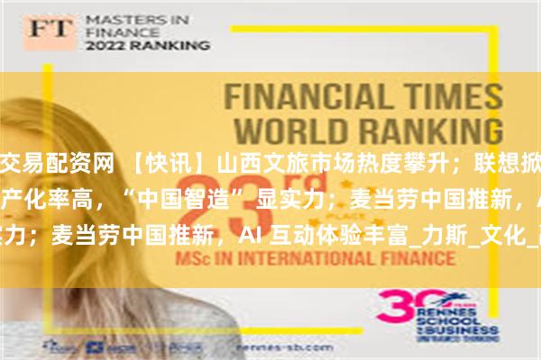 交易配资网 【快讯】山西文旅市场热度攀升；联想掀起 AI 革命；特斯拉国产化率高，“中国智造” 显实力；麦当劳中国推新，AI 互动体验丰富_力斯_文化_融合