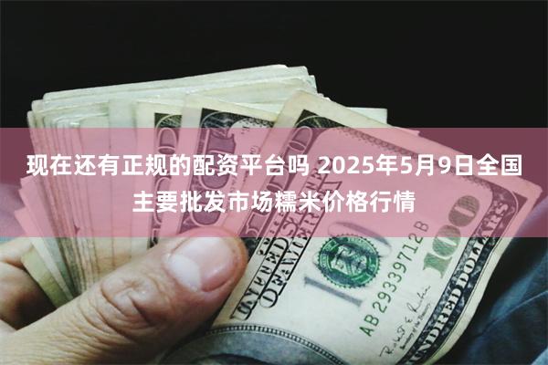 现在还有正规的配资平台吗 2025年5月9日全国主要批发市场糯米价格行情
