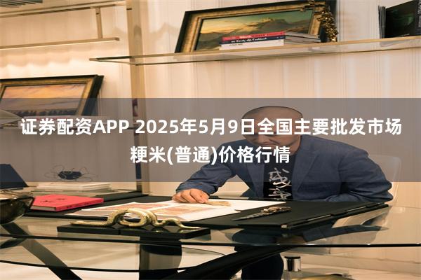 证券配资APP 2025年5月9日全国主要批发市场粳米(普通)价格行情