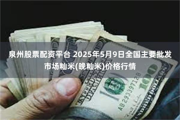 泉州股票配资平台 2025年5月9日全国主要批发市场籼米(晚籼米)价格行情