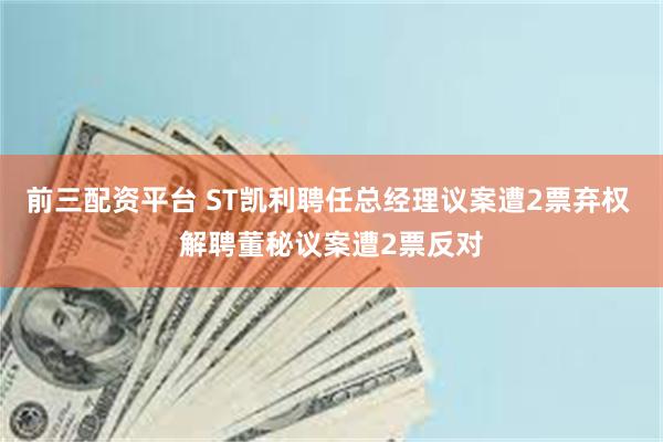 前三配资平台 ST凯利聘任总经理议案遭2票弃权 解聘董秘议案遭2票反对