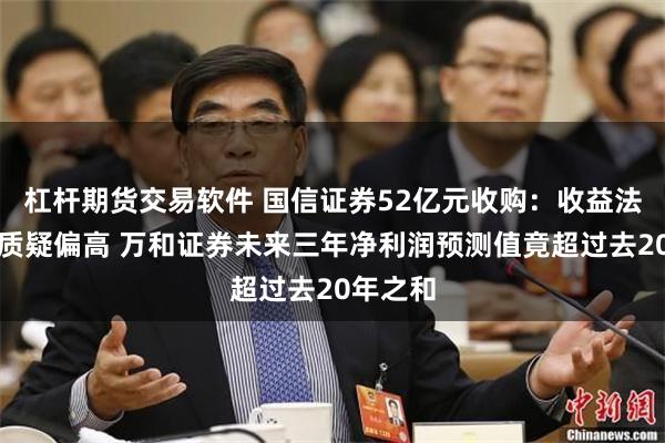 杠杆期货交易软件 国信证券52亿元收购：收益法估值被质疑偏高 万和证券未来三年净利润预测值竟超过去20年之和