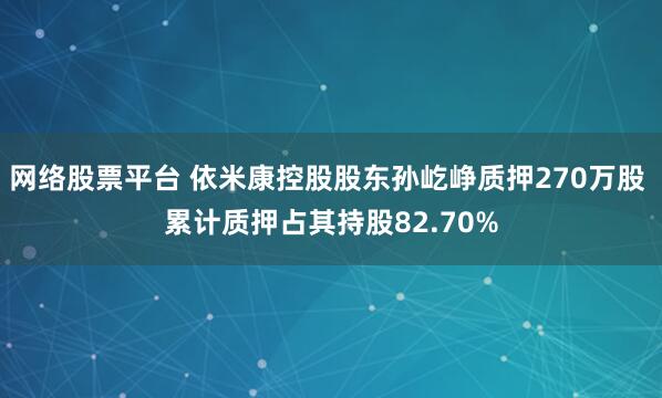 网络股票平台 依米康控股股东孙屹峥质押270万股 累计质押占其持股82.70%