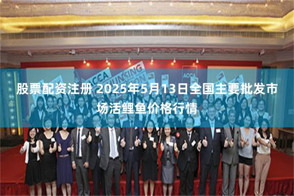 股票配资注册 2025年5月13日全国主要批发市场活鲤鱼价格行情