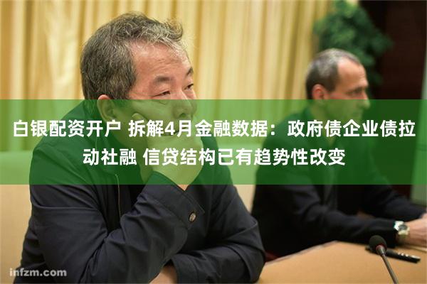 白银配资开户 拆解4月金融数据：政府债企业债拉动社融 信贷结构已有趋势性改变