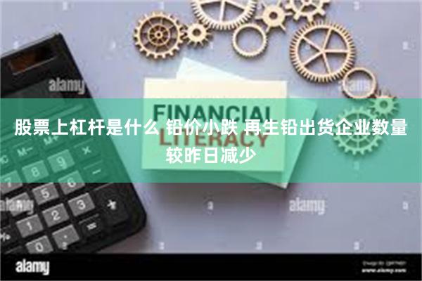 股票上杠杆是什么 铅价小跌 再生铅出货企业数量较昨日减少