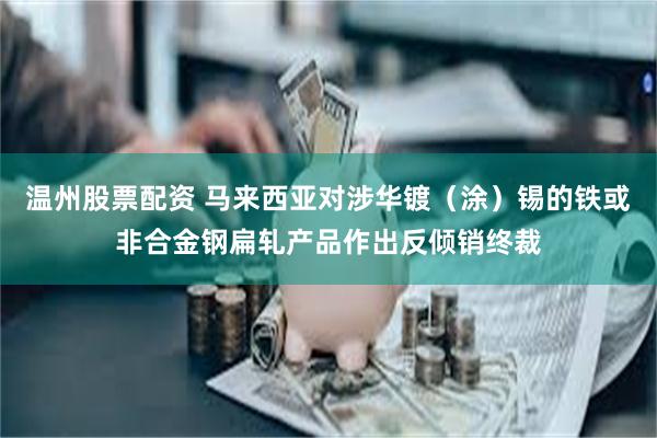 温州股票配资 马来西亚对涉华镀（涂）锡的铁或非合金钢扁轧产品作出反倾销终裁