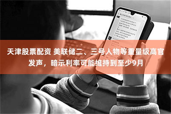 天津股票配资 美联储二、三号人物等重量级高官发声，暗示利率可能维持到至少9月