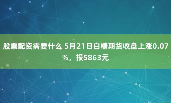 股票配资需要什么 5月21日白糖期货收盘上涨0.07%，报5863元