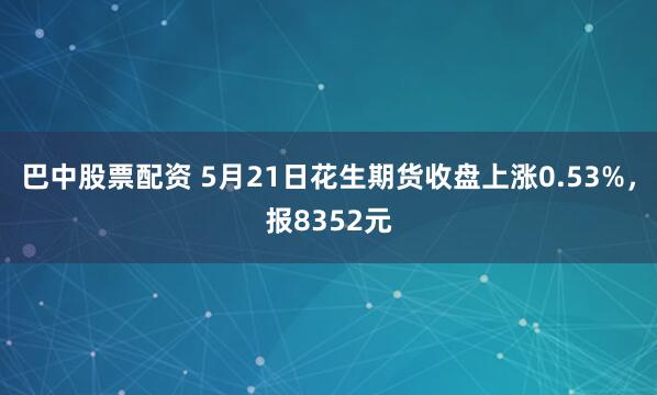 巴中股票配资 5月21日花生期货收盘上涨0.53%，报8352元